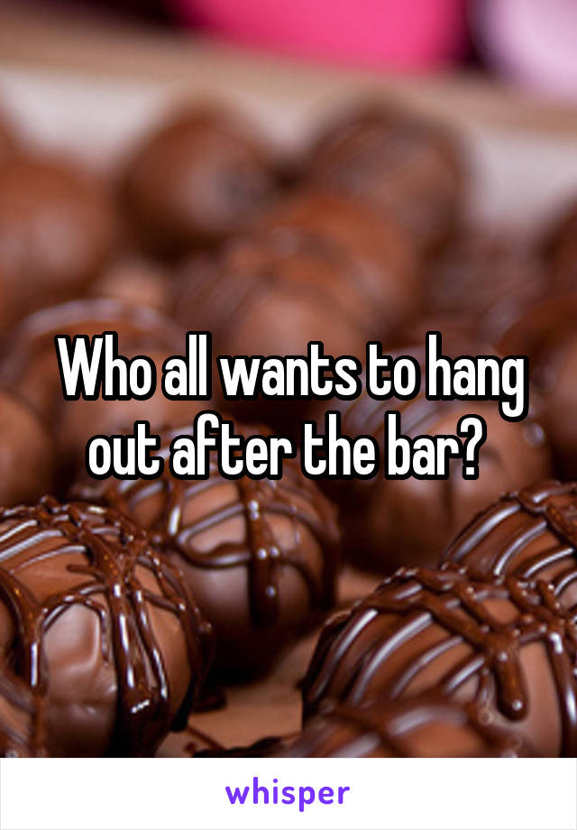 Who all wants to hang out after the bar? 