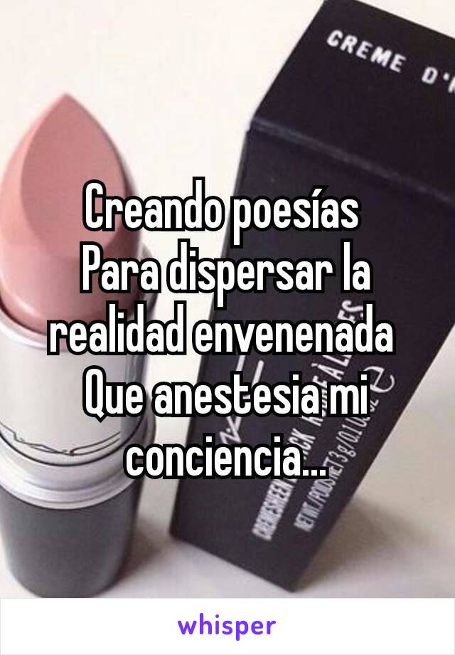 Creando poesías 
Para dispersar la realidad envenenada 
Que anestesia mi conciencia...