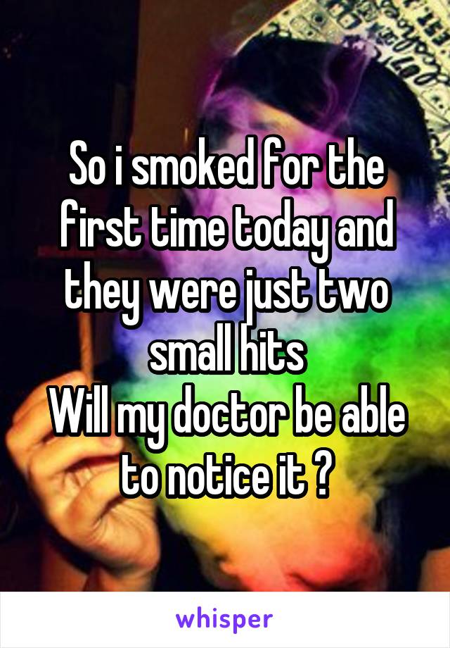 So i smoked for the first time today and they were just two small hits
Will my doctor be able to notice it ?