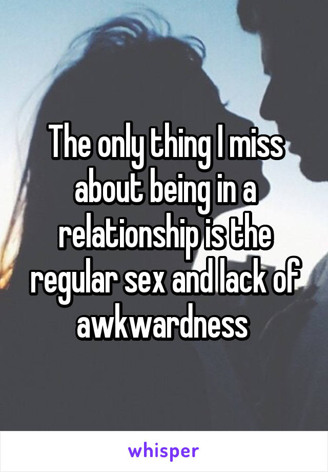 The only thing I miss about being in a relationship is the regular sex and lack of awkwardness 