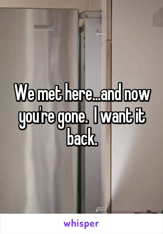 We met here...and now you're gone.  I want it back.