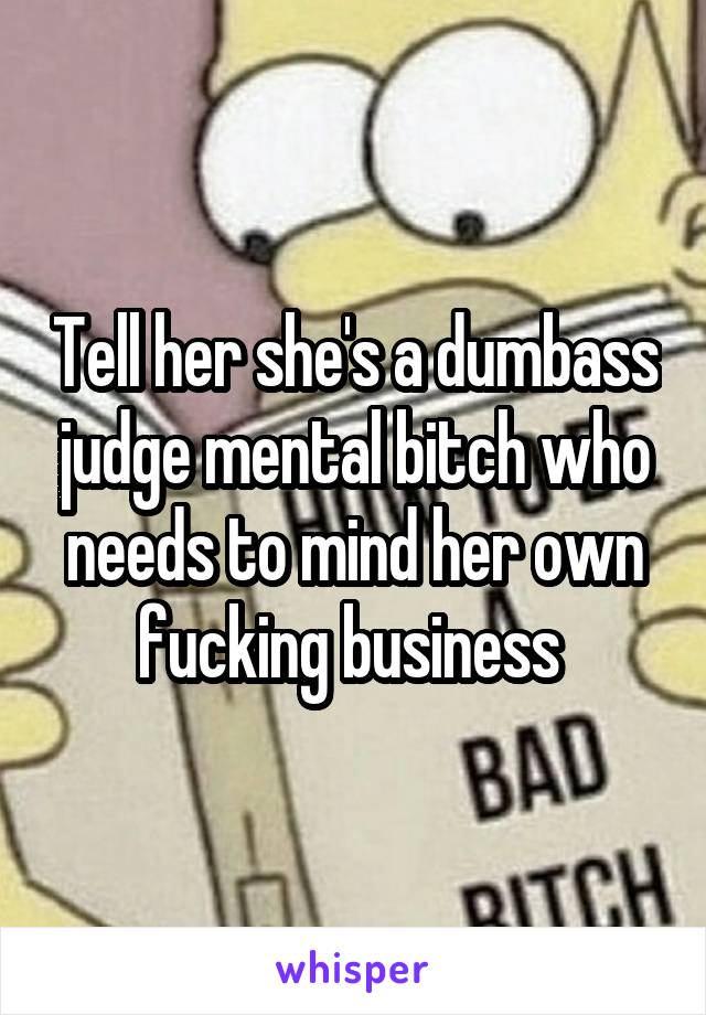 Tell her she's a dumbass judge mental bitch who needs to mind her own fucking business 