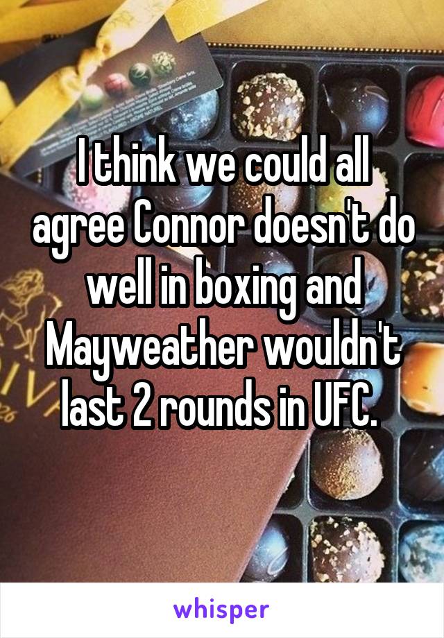 I think we could all agree Connor doesn't do well in boxing and Mayweather wouldn't last 2 rounds in UFC. 
