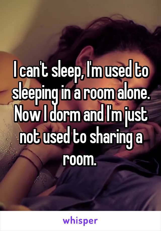 I can't sleep, I'm used to sleeping in a room alone. Now I dorm and I'm just not used to sharing a room. 