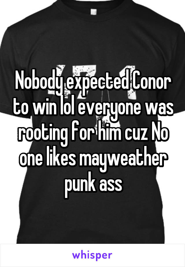 Nobody expected Conor to win lol everyone was rooting for him cuz No one likes mayweather punk ass