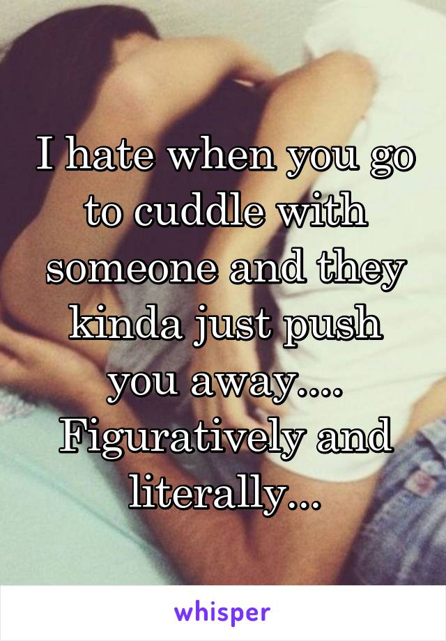 I hate when you go to cuddle with someone and they kinda just push you away.... Figuratively and literally...