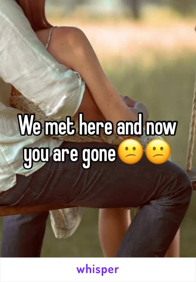 We met here and now you are gone😕😕