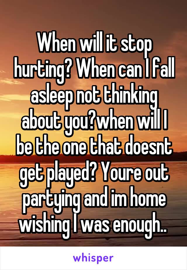 When will it stop hurting? When can I fall asleep not thinking about you?when will I be the one that doesnt get played? Youre out partying and im home wishing I was enough.. 
