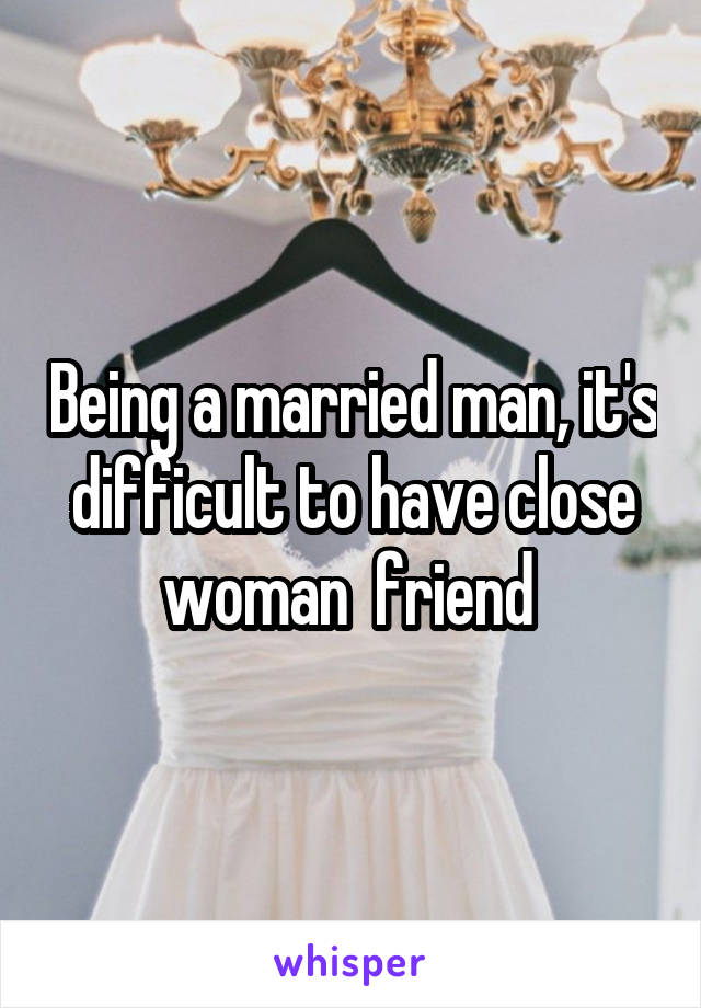 Being a married man, it's difficult to have close woman  friend 