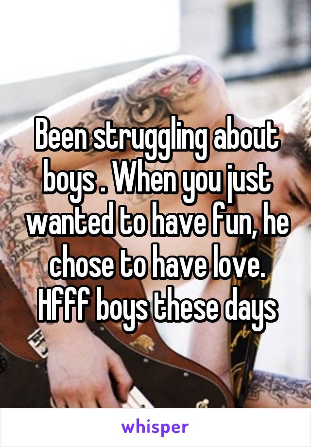 Been struggling about boys . When you just wanted to have fun, he chose to have love. Hfff boys these days