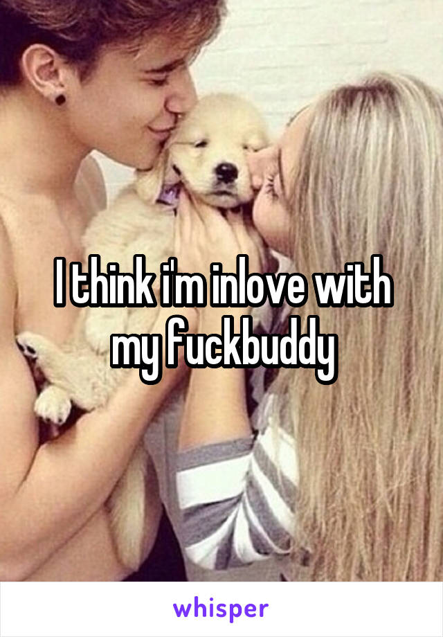 I think i'm inlove with my fuckbuddy