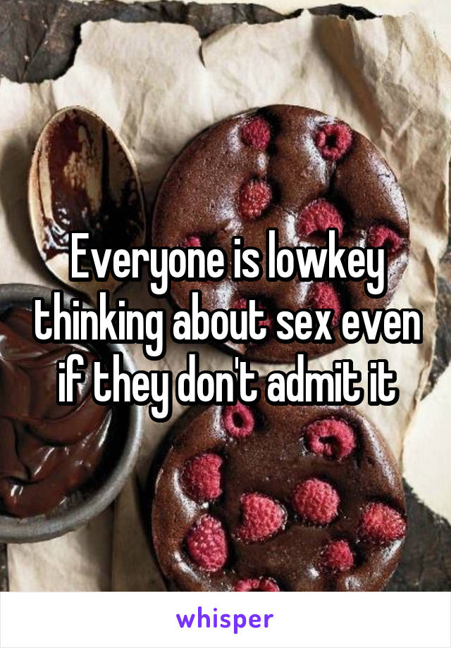 Everyone is lowkey thinking about sex even if they don't admit it