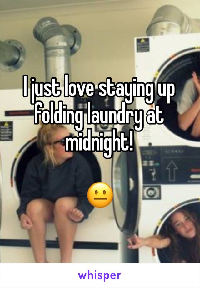 I just love staying up folding laundry at midnight!

😐