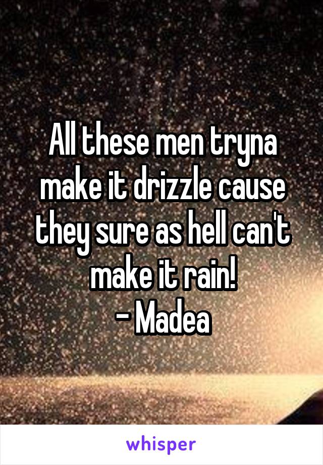 All these men tryna make it drizzle cause they sure as hell can't make it rain!
- Madea