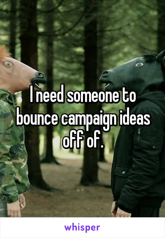 I need someone to bounce campaign ideas off of.