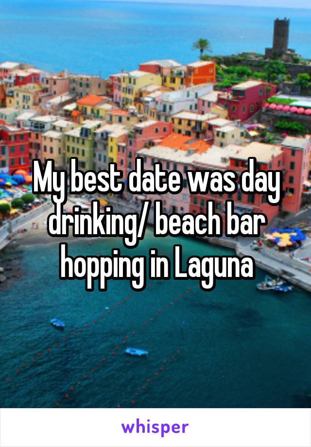 My best date was day drinking/ beach bar hopping in Laguna