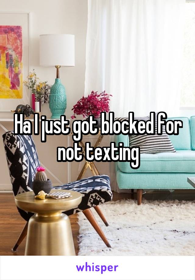 Ha I just got blocked for not texting