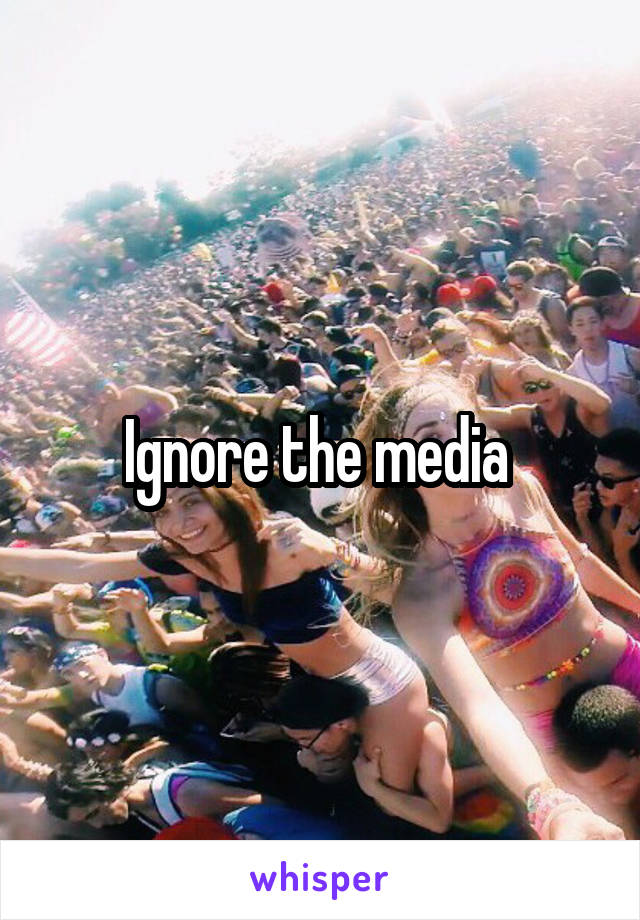 Ignore the media 