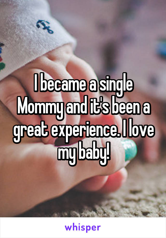 I became a single Mommy and it's been a great experience. I love my baby!