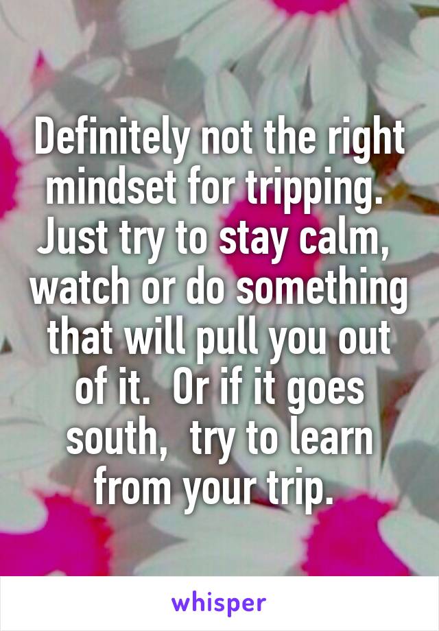 Definitely not the right mindset for tripping.  Just try to stay calm,  watch or do something that will pull you out of it.  Or if it goes south,  try to learn from your trip. 