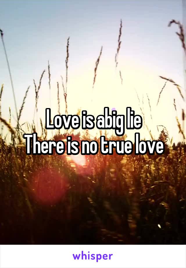 Love is abig lie
There is no true love