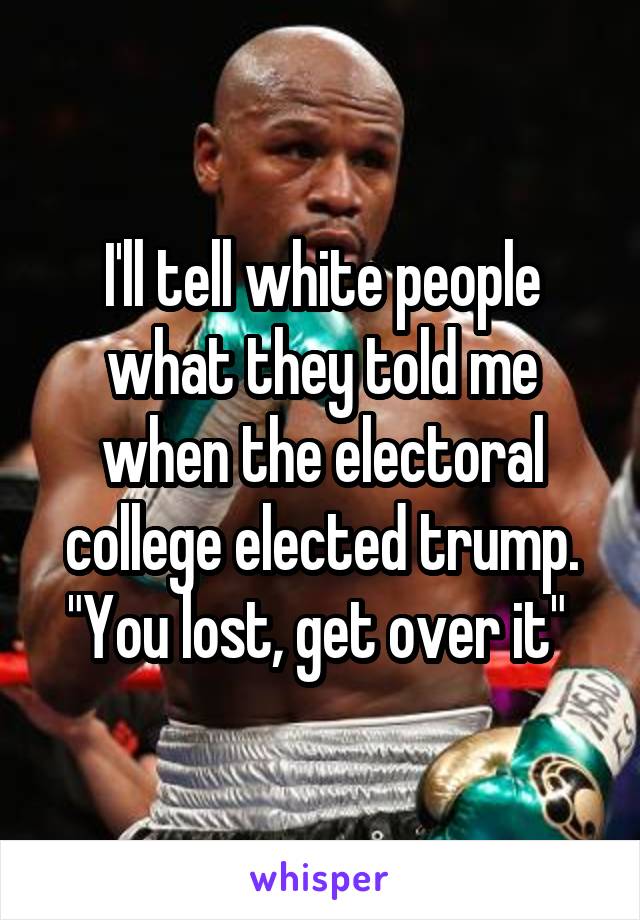 I'll tell white people what they told me when the electoral college elected trump. "You lost, get over it" 