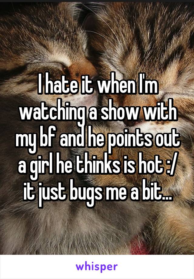 I hate it when I'm watching a show with my bf and he points out a girl he thinks is hot :/ it just bugs me a bit...