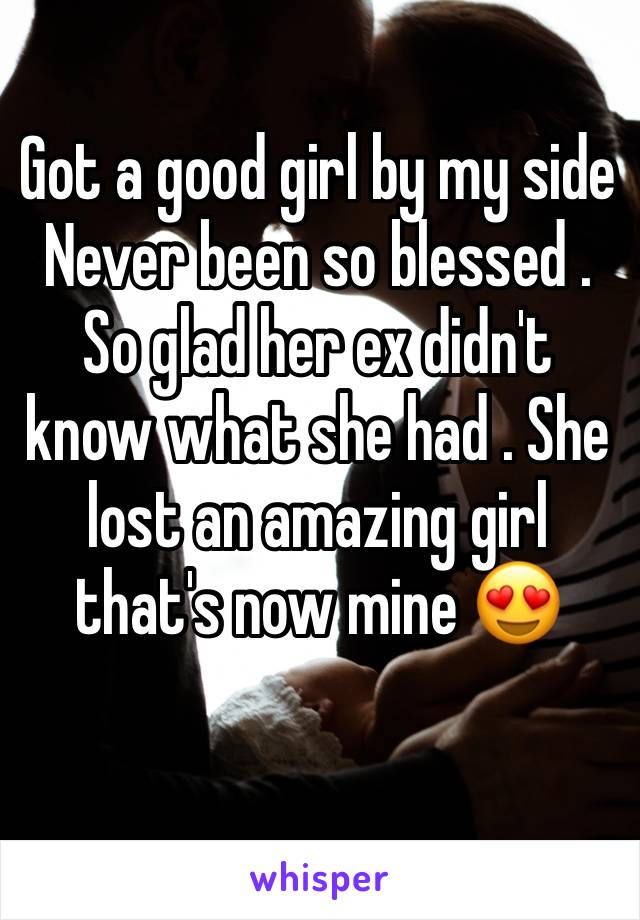 Got a good girl by my side 
Never been so blessed . 
So glad her ex didn't know what she had . She lost an amazing girl that's now mine 😍