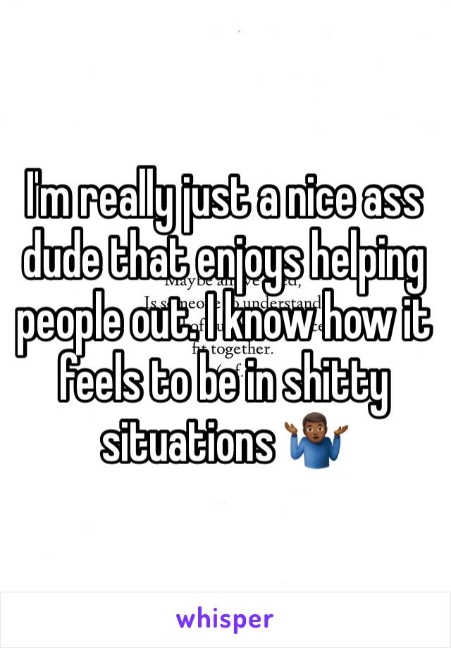 I'm really just a nice ass dude that enjoys helping people out. I know how it feels to be in shitty situations 🤷🏾‍♂️