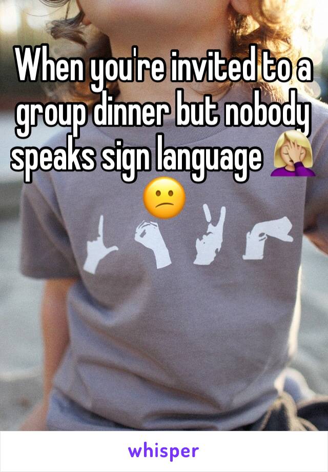 When you're invited to a group dinner but nobody speaks sign language 🤦🏼‍♀️😕