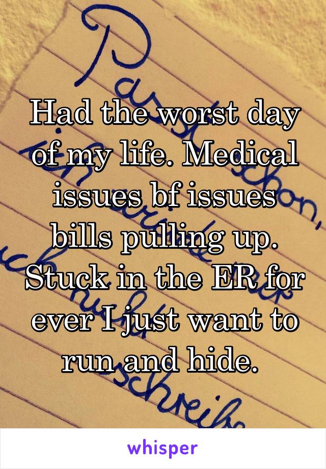 Had the worst day of my life. Medical issues bf issues bills pulling up. Stuck in the ER for ever I just want to run and hide. 