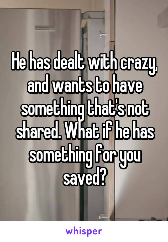 He has dealt with crazy,
and wants to have something that's not shared. What if he has something for you saved?