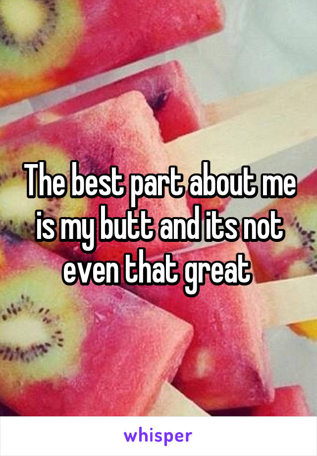 The best part about me is my butt and its not even that great 