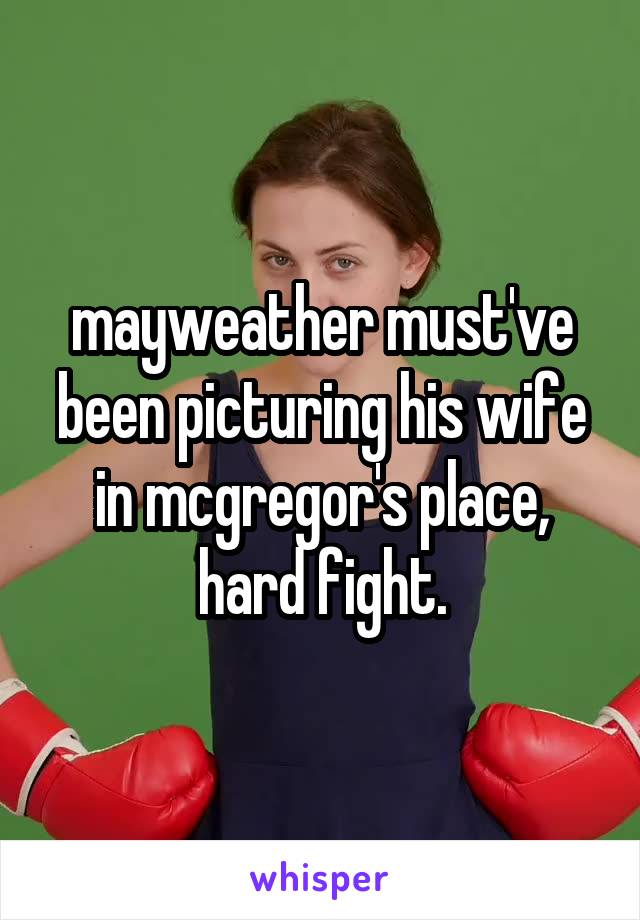 mayweather must've been picturing his wife in mcgregor's place, hard fight.