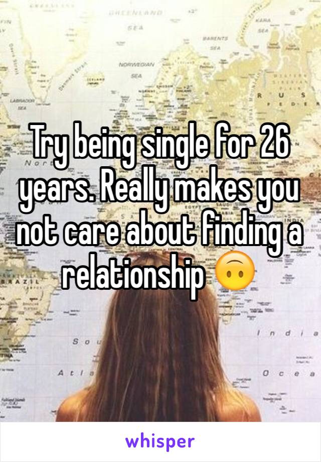 Try being single for 26 years. Really makes you not care about finding a relationship 🙃