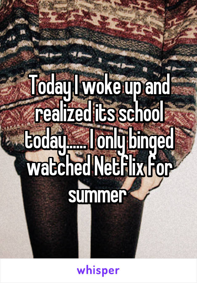 Today I woke up and realized its school today...... I only binged watched Netflix for summer 