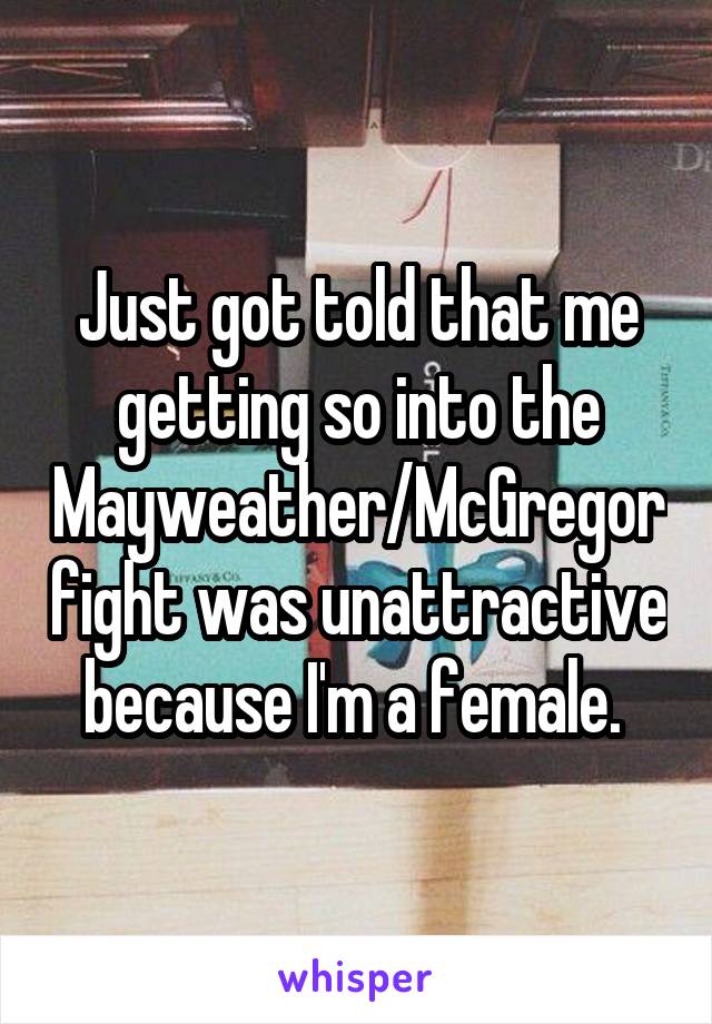 Just got told that me getting so into the Mayweather/McGregor fight was unattractive because I'm a female. 