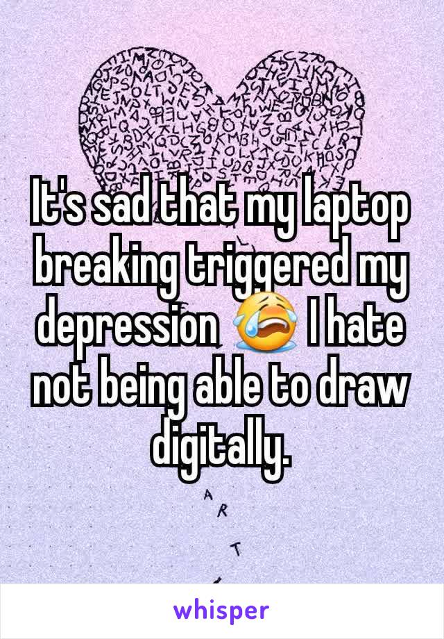 It's sad that my laptop breaking triggered my depression 😭 I hate not being able to draw digitally.