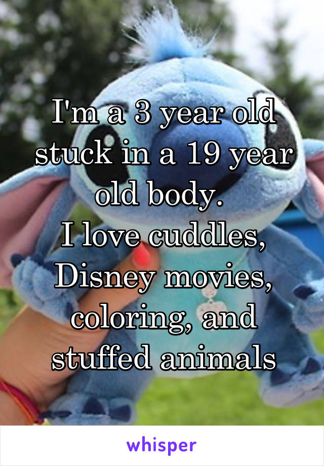 I'm a 3 year old stuck in a 19 year old body. 
I love cuddles, Disney movies, coloring, and stuffed animals