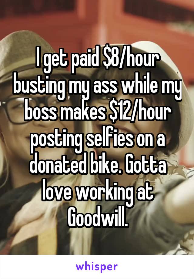 I get paid $8/hour busting my ass while my boss makes $12/hour posting selfies on a donated bike. Gotta love working at Goodwill.