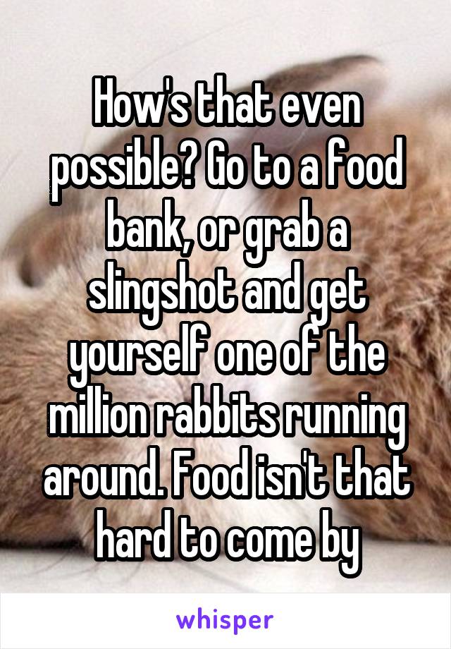 How's that even possible? Go to a food bank, or grab a slingshot and get yourself one of the million rabbits running around. Food isn't that hard to come by