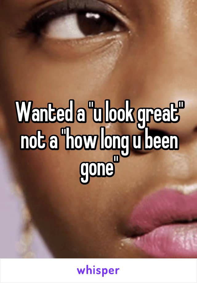 Wanted a "u look great" not a "how long u been gone"