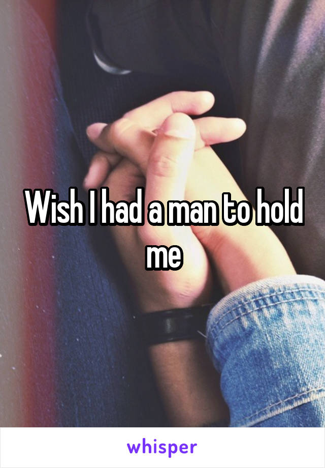 Wish I had a man to hold me