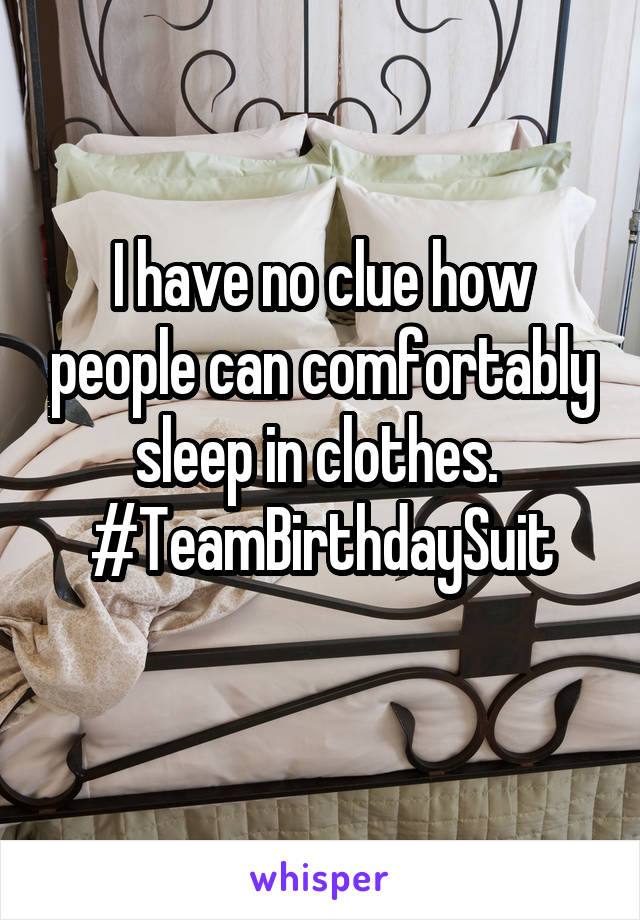 I have no clue how people can comfortably sleep in clothes. 
#TeamBirthdaySuit
