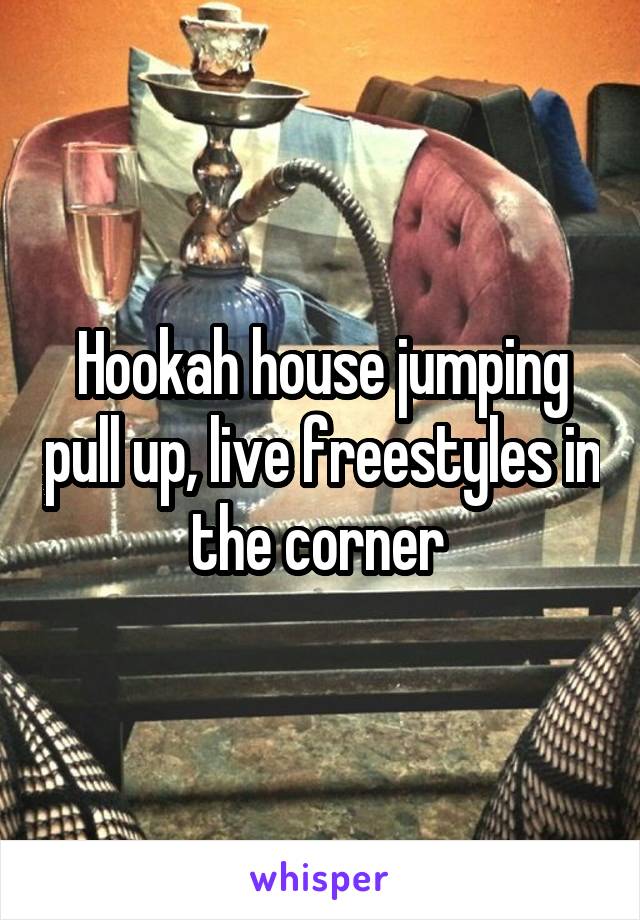 Hookah house jumping pull up, live freestyles in the corner 