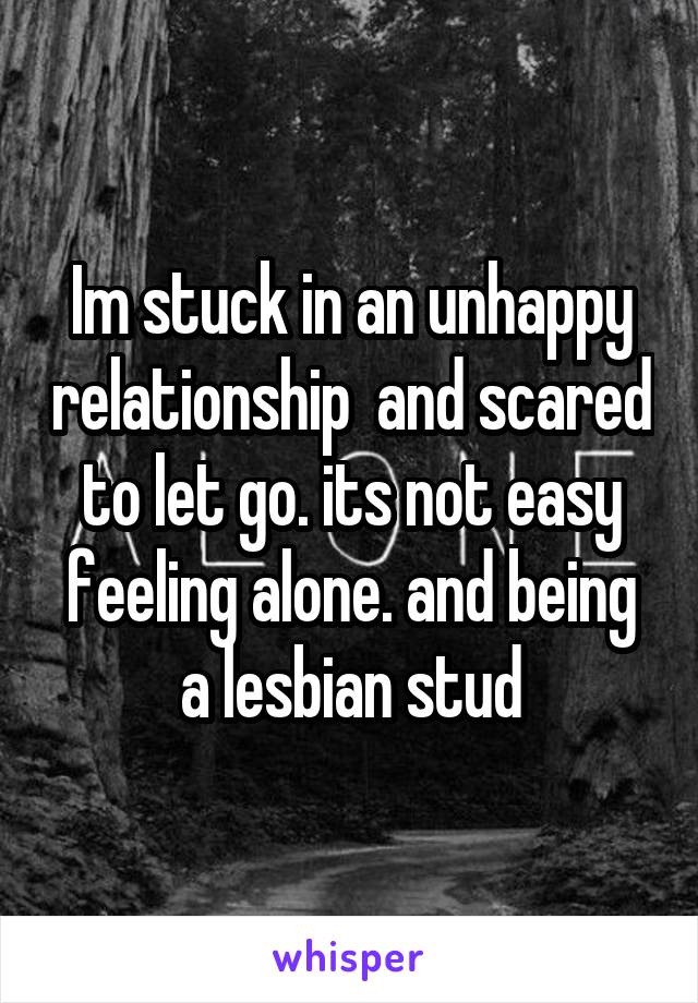 Im stuck in an unhappy relationship  and scared to let go. its not easy feeling alone. and being a lesbian stud