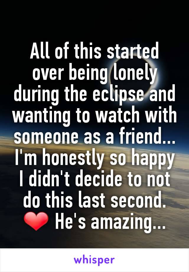 All of this started over being lonely during the eclipse and wanting to watch with someone as a friend... I'm honestly so happy I didn't decide to not do this last second. ❤ He's amazing...