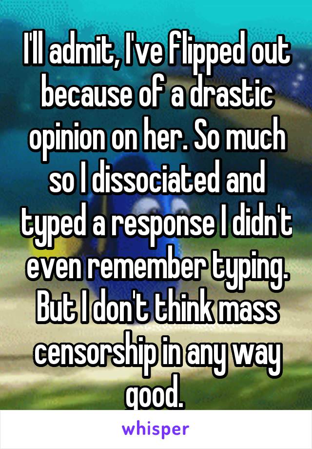 I'll admit, I've flipped out because of a drastic opinion on her. So much so I dissociated and typed a response I didn't even remember typing. But I don't think mass censorship in any way good. 