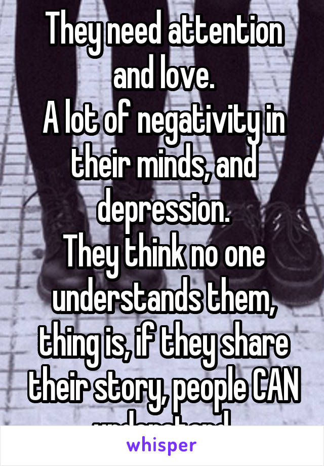 They need attention and love.
A lot of negativity in their minds, and depression.
They think no one understands them, thing is, if they share their story, people CAN understand.