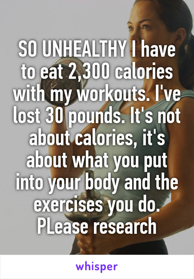 SO UNHEALTHY I have to eat 2,300 calories with my workouts. I've lost 30 pounds. It's not about calories, it's about what you put into your body and the exercises you do. PLease research